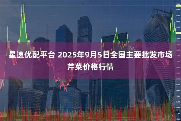 星速优配平台 2025年9月5日全国主要批发市场芹菜价格行情