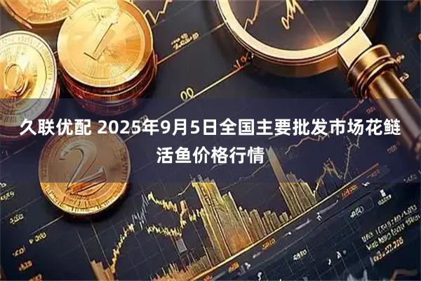 久联优配 2025年9月5日全国主要批发市场花鲢活鱼价格行情