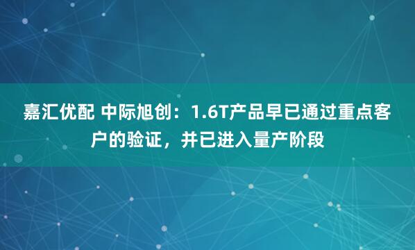 嘉汇优配 中际旭创：1.6T产品早已通过重点客户的验证，并已进入量产阶段