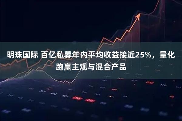 明珠国际 百亿私募年内平均收益接近25%，量化跑赢主观与混合产品