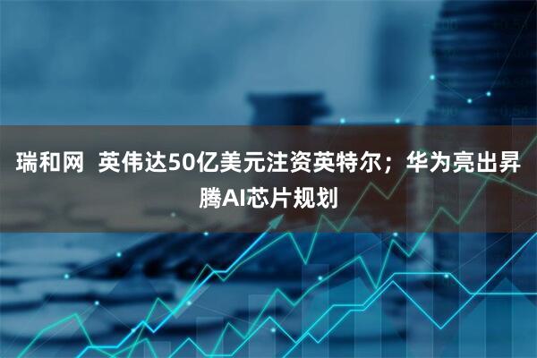 瑞和网  英伟达50亿美元注资英特尔；华为亮出昇腾AI芯片规划