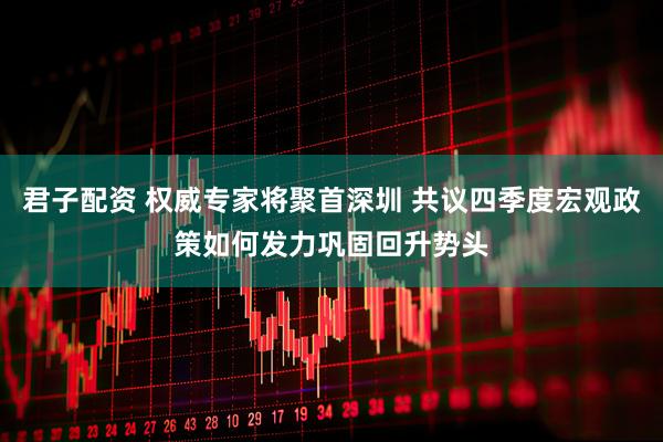 君子配资 权威专家将聚首深圳 共议四季度宏观政策如何发力巩固回升势头