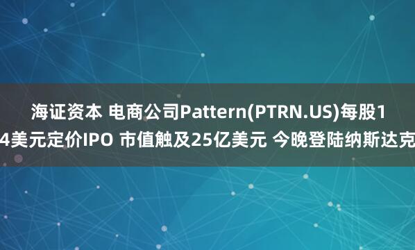 海证资本 电商公司Pattern(PTRN.US)每股14美元定价IPO 市值触及25亿美元 今晚登陆纳斯达克