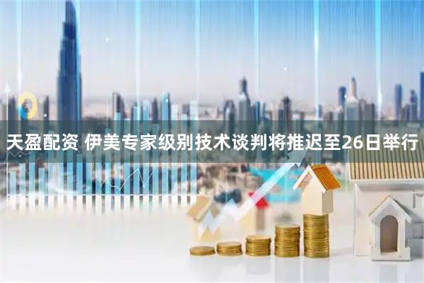 天盈配资 伊美专家级别技术谈判将推迟至26日举行