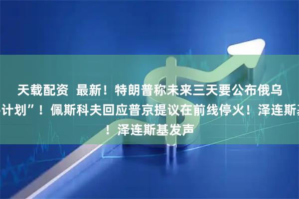 天载配资  最新！特朗普称未来三天要公布俄乌“和平计划”！佩斯科夫回应普京提议在前线停火！泽连斯基发声