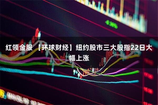 红领金服 【环球财经】纽约股市三大股指22日大幅上涨