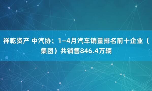 祥乾资产 中汽协：1—4月汽车销量排名前十企业（集团）共销售846.4万辆