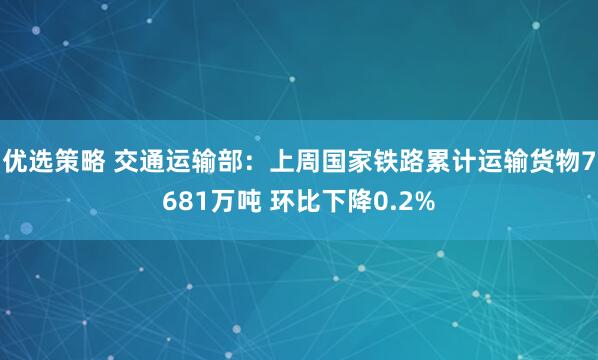 优选策略 交通运输部：上周国家铁路累计运输货物7681万吨 环比下降0.2%