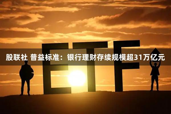 股联社 普益标准：银行理财存续规模超31万亿元