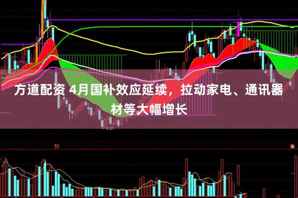 方道配资 4月国补效应延续，拉动家电、通讯器材等大幅增长