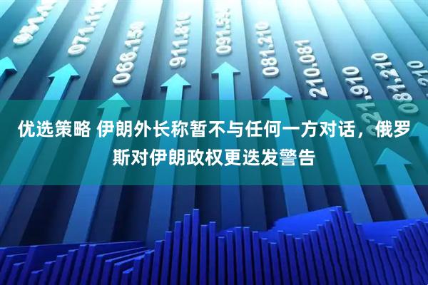 优选策略 伊朗外长称暂不与任何一方对话，俄罗斯对伊朗政权更迭发警告