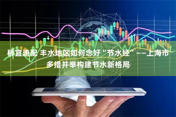 桥宜速配 丰水地区如何念好“节水经”——上海市多措并举构建节水新格局