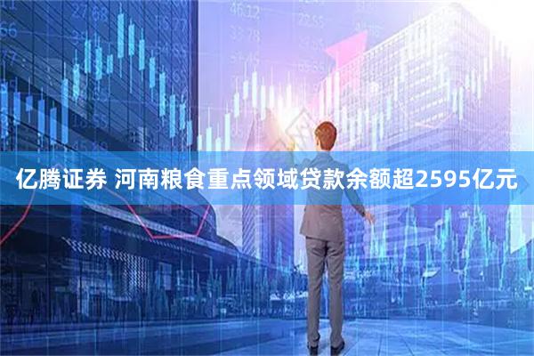 亿腾证券 河南粮食重点领域贷款余额超2595亿元