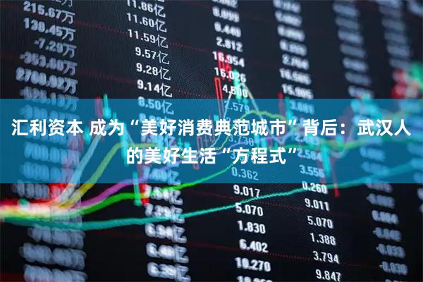 汇利资本 成为“美好消费典范城市”背后：武汉人的美好生活“方程式”