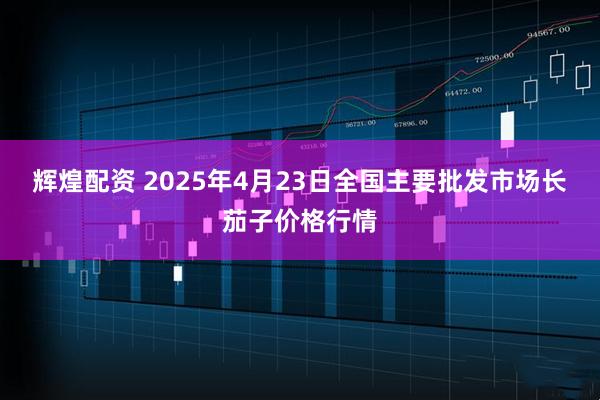 辉煌配资 2025年4月23日全国主要批发市场长茄子价格行情