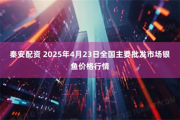 秦安配资 2025年4月23日全国主要批发市场银鱼价格行情