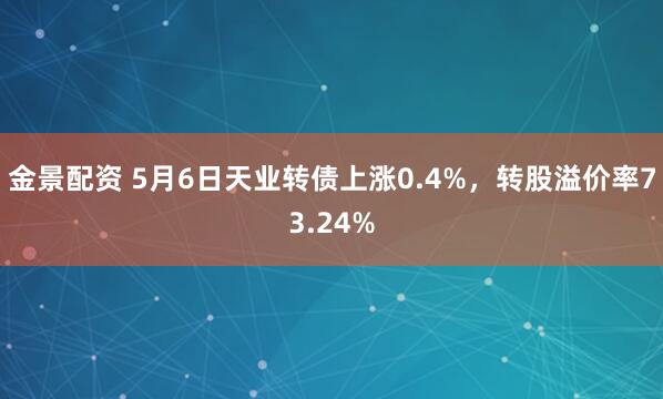 金景配资 5月6日天业转债上涨0.4%，转股溢价率73.24%
