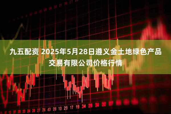 九五配资 2025年5月28日遵义金土地绿色产品交易有限公司价格行情