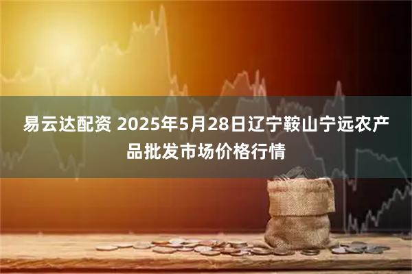 易云达配资 2025年5月28日辽宁鞍山宁远农产品批发市场价格行情