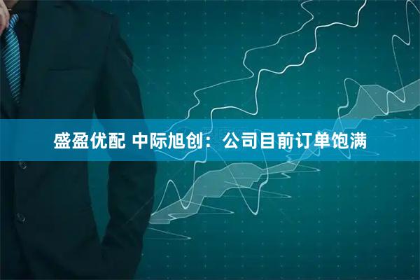 盛盈优配 中际旭创：公司目前订单饱满