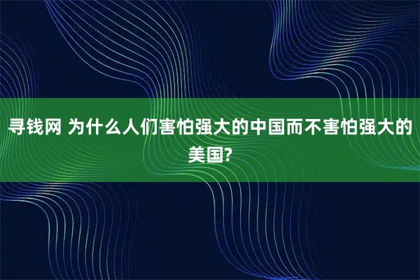 寻钱网 为什么人们害怕强大的中国而不害怕强大的美国?