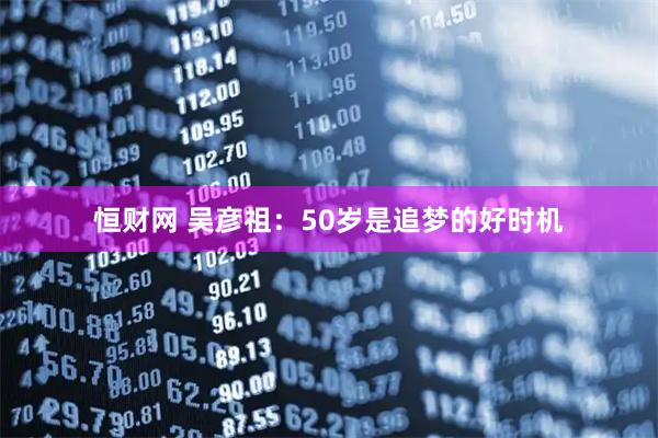 恒财网 吴彦祖：50岁是追梦的好时机