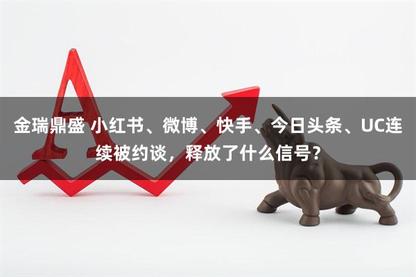 金瑞鼎盛 小红书、微博、快手、今日头条、UC连续被约谈，释放了什么信号？