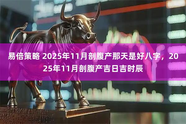 易倍策略 2025年11月剖腹产那天是好八字，2025年11月剖腹产吉日吉时辰