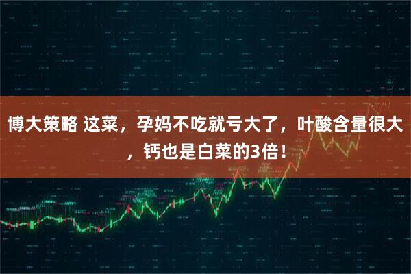 博大策略 这菜，孕妈不吃就亏大了，叶酸含量很大，钙也是白菜的3倍！