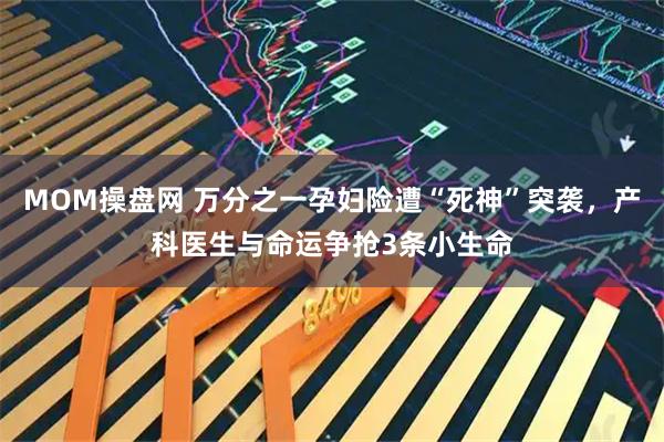 MOM操盘网 万分之一孕妇险遭“死神”突袭，产科医生与命运争抢3条小生命
