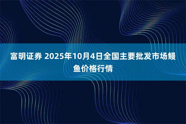 富明证券 2025年10月4日全国主要批发市场鳗鱼价格行情