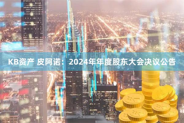 KB资产 皮阿诺：2024年年度股东大会决议公告
