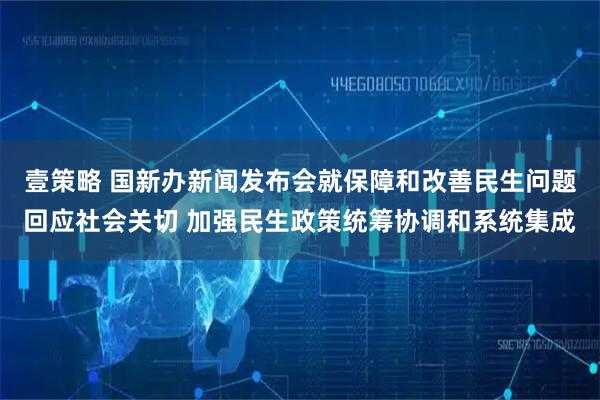 壹策略 国新办新闻发布会就保障和改善民生问题回应社会关切 加强民生政策统筹协调和系统集成