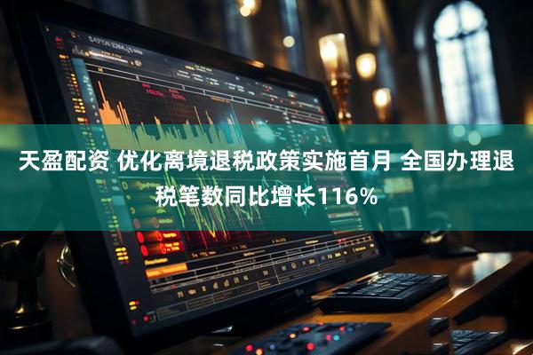 天盈配资 优化离境退税政策实施首月 全国办理退税笔数同比增长116%