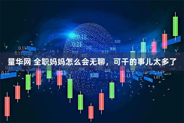 量华网 全职妈妈怎么会无聊,可干的事儿太多了