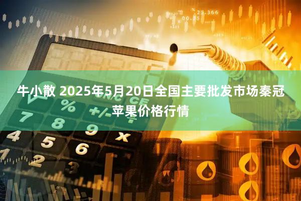 牛小散 2025年5月20日全国主要批发市场秦冠苹果价格行情