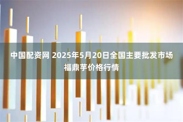 中国配资网 2025年5月20日全国主要批发市场福鼎芋价格行情