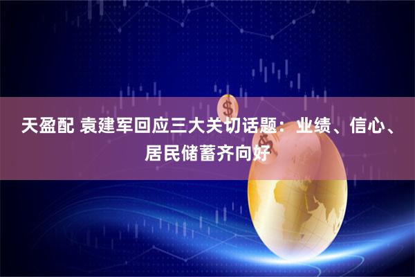 天盈配 袁建军回应三大关切话题：业绩、信心、居民储蓄齐向好