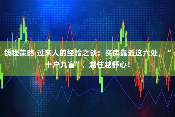 钱程策略 过来人的经验之谈:买房靠近这六处,“十户九富”,越住越舒心!