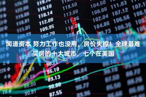 闻道资本 努力工作也没用,房价失控!全球最难买房的十大城市,七个在美国