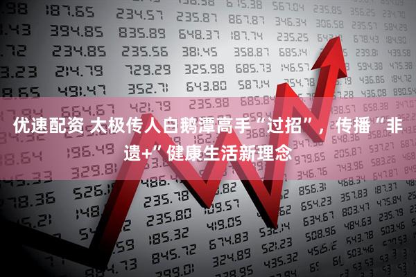 优速配资 太极传人白鹅潭高手“过招”,传播“非遗+”健康生活新理念