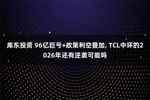库东投资 96亿巨亏+政策利空叠加, TCL中环的2026年还有逆袭可能吗
