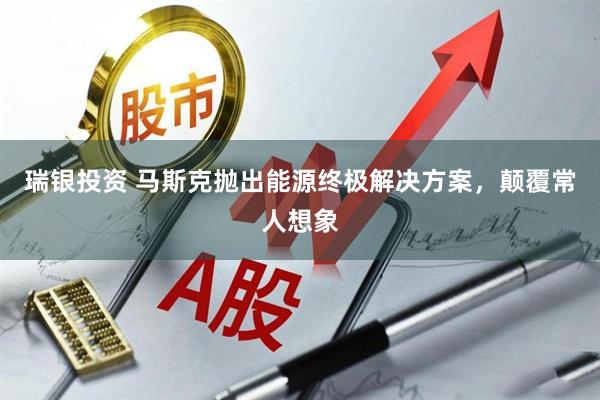 瑞银投资 马斯克抛出能源终极解决方案，颠覆常人想象