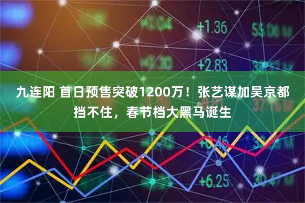 九连阳 首日预售突破1200万！张艺谋加吴京都挡不住，春节档大黑马诞生