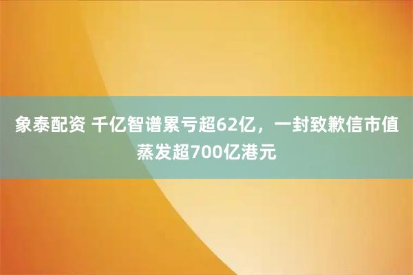 象泰配资 千亿智谱累亏超62亿，一封致歉信市值蒸发超700亿港元