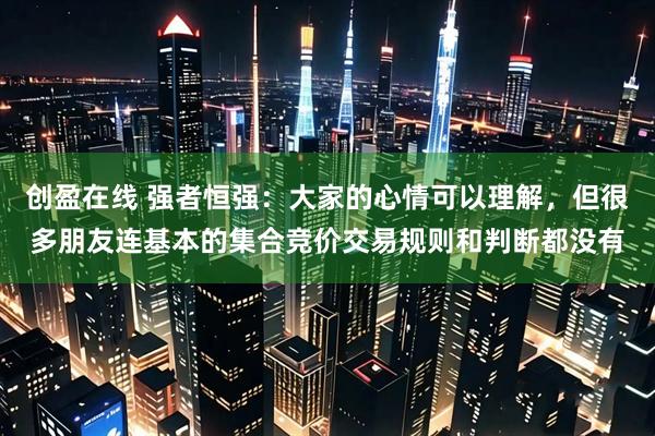 创盈在线 强者恒强:大家的心情可以理解,但很多朋友连基本的集合竞价交易规则和判断都没有