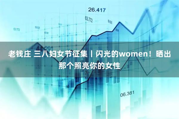 老钱庄 三八妇女节征集丨闪光的women！晒出那个照亮你的女性
