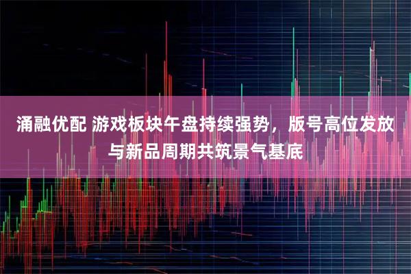 涌融优配 游戏板块午盘持续强势,版号高位发放与新品周期共筑景气基底