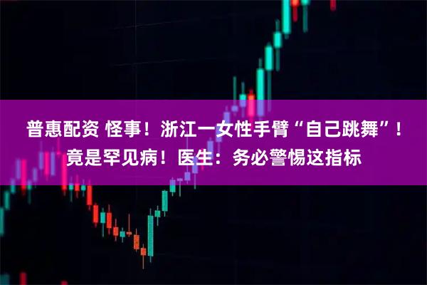 普惠配资 怪事！浙江一女性手臂“自己跳舞”！竟是罕见病！医生：务必警惕这指标