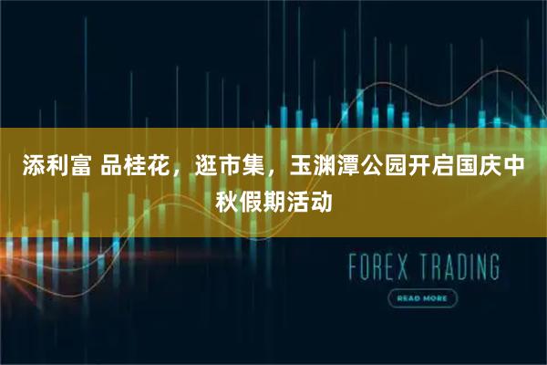 添利富 品桂花,逛市集,玉渊潭公园开启国庆中秋假期活动